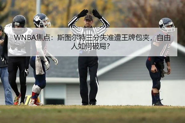 WNBA焦点：斯图尔特三分失准遭王牌包夹，自由人如何破局？